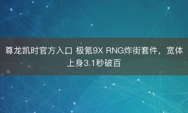 尊龙凯时官方入口 极氪9X RNG炸街套件，宽体上身3.1秒破百