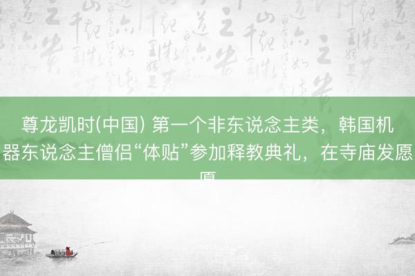 尊龙凯时(中国) 第一个非东说念主类，韩国机器东说念主僧侣“体贴”参加释教典礼，在寺庙发愿