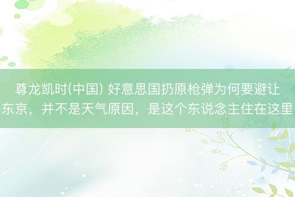 尊龙凯时(中国) 好意思国扔原枪弹为何要避让东京，并不是天气原因，是这个东说念主住在这里