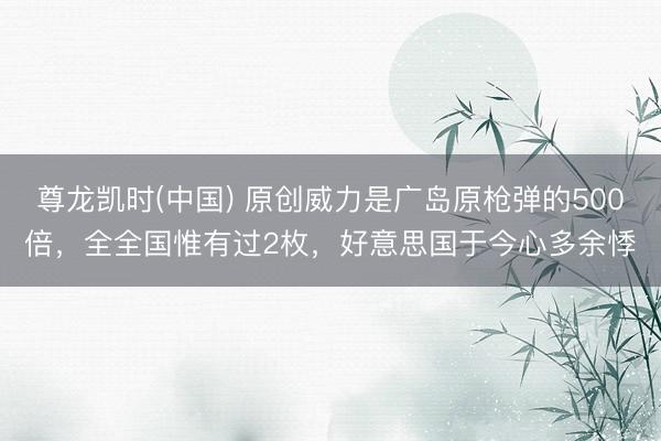 尊龙凯时(中国) 原创威力是广岛原枪弹的500倍，全全国惟有过2枚，好意思国于今心多余悸