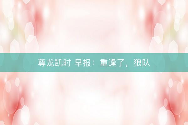 尊龙凯时 早报：重逢了，狼队