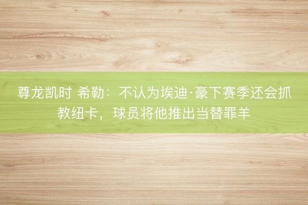 尊龙凯时 希勒：不认为埃迪·豪下赛季还会抓教纽卡，球员将他推出当替罪羊