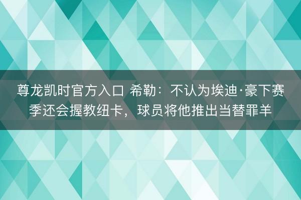 尊龙凯时官方入口 希勒:不认为埃迪·豪下赛季还会握教纽卡,球员将他推出当替罪羊