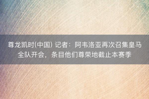 尊龙凯时(中国) 记者：阿韦洛亚再次召集皇马全队开会，条目他们尊荣地截止本赛季