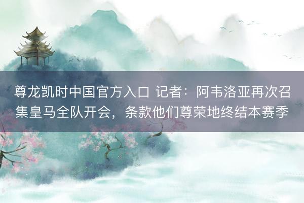 尊龙凯时中国官方入口 记者：阿韦洛亚再次召集皇马全队开会，条款他们尊荣地终结本赛季