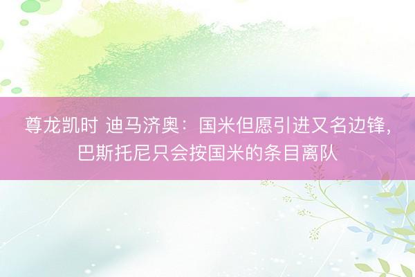 尊龙凯时 迪马济奥：国米但愿引进又名边锋，巴斯托尼只会按国米的条目离队