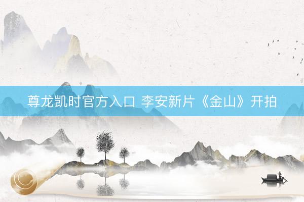 尊龙凯时官方入口 李安新片《金山》开拍