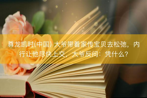 尊龙凯时(中国) 大爷带着家传宝贝去松弛，内行让他尽快上交，大爷反问：凭什么？