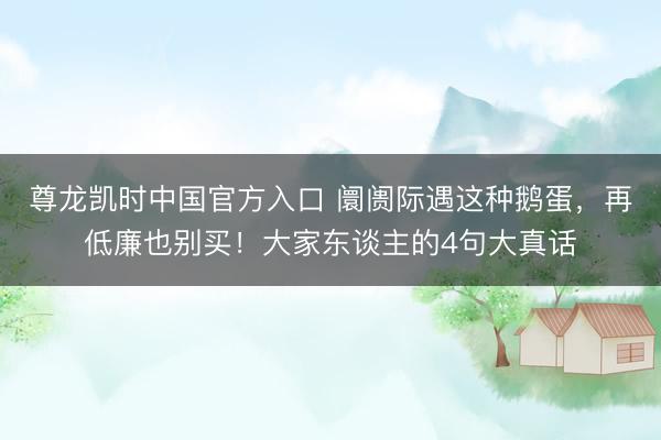 尊龙凯时中国官方入口 阛阓际遇这种鹅蛋，再低廉也别买！大家东谈主的4句大真话
