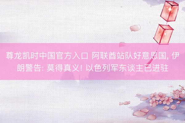 尊龙凯时中国官方入口 阿联酋站队好意思国， 伊朗警告: 莫得真义! 以色列军东谈主已进驻