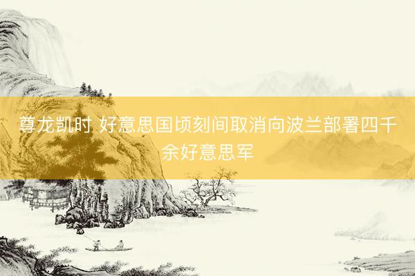 尊龙凯时 好意思国顷刻间取消向波兰部署四千余好意思军