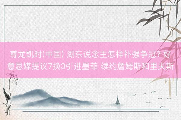 尊龙凯时(中国) 湖东说念主怎样补强争冠? 好意思媒提议7换3引进墨菲 续约詹姆斯和里夫斯