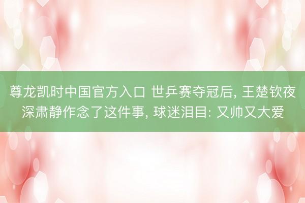 尊龙凯时中国官方入口 世乒赛夺冠后， 王楚钦夜深肃静作念了这件事， 球迷泪目: 又帅又大爱