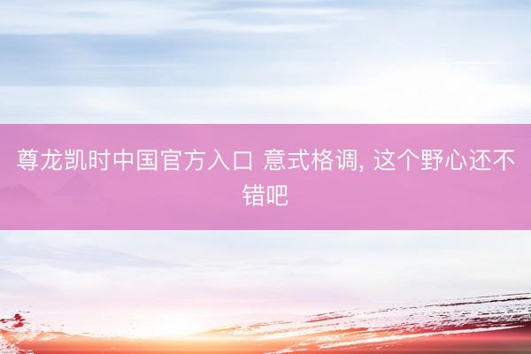 尊龙凯时中国官方入口 意式格调，<a href=