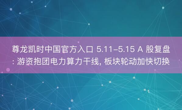 尊龙凯时中国官方入口 5.11-5.15 A 股复盘: 游资抱团电力算力干线， 板块轮动加快切换