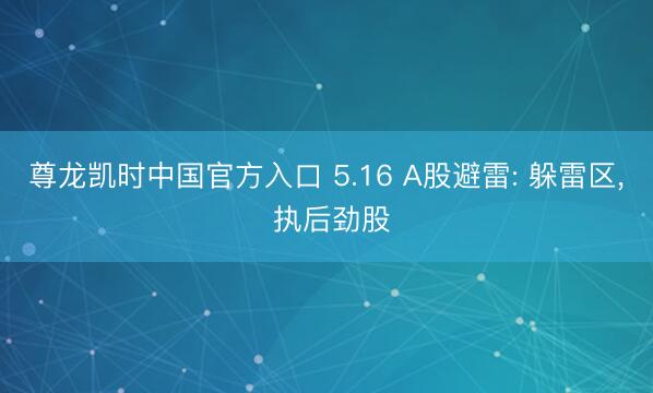 尊龙凯时中国官方入口 5.16 A股避雷: 躲雷区， 执后劲股