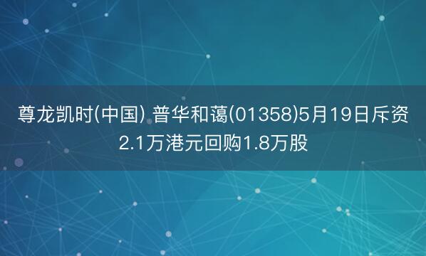 尊龙凯时(中国) 普华和蔼(01358)5月19日斥资2.1万港元回购1.8万股