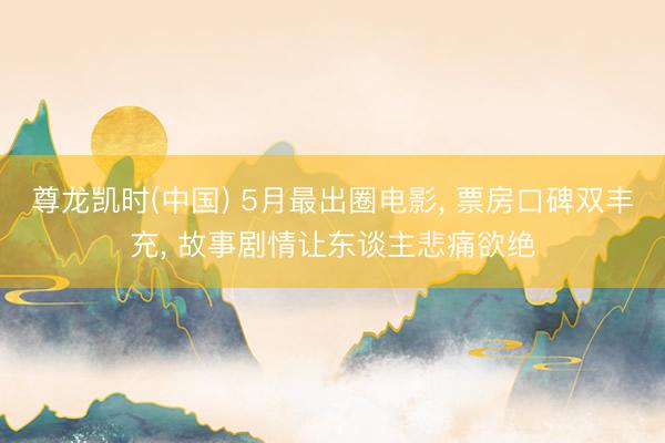 尊龙凯时(中国) 5月最出圈电影， 票房口碑双丰充， 故事剧情让东谈主悲痛欲绝