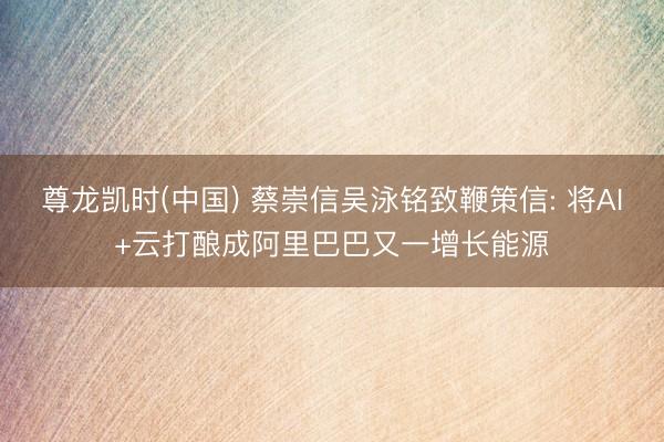尊龙凯时(中国) 蔡崇信吴泳铭致鞭策信: 将AI+云打酿成阿里巴巴又一增长能源