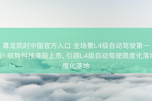 尊龙凯时中国官方入口 全场景L4级自动驾驶第一股! 驭势科技港股上市， 引颈L4级自动驾驶限度化落地