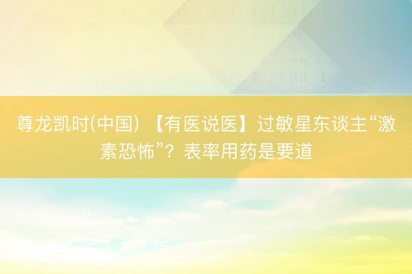 尊龙凯时(中国) 【有医说医】过敏星东谈主“激素恐怖”？表率用药是要道