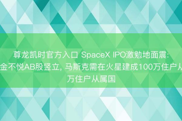 尊龙凯时官方入口 SpaceX IPO激勉地面震: 大资金不悦AB股竖立， 马斯克需在火星建成100万住户从属国