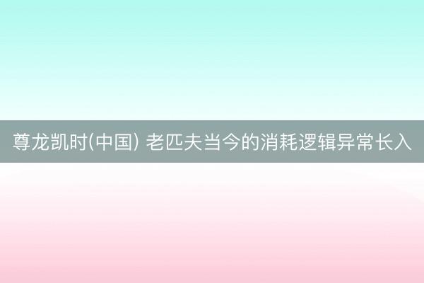 尊龙凯时(中国) 老匹夫当今的消耗逻辑异常长入