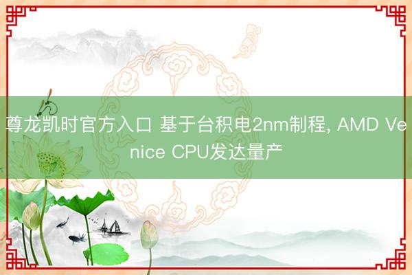 尊龙凯时官方入口 基于台积电2nm制程， AMD Venice CPU发达量产