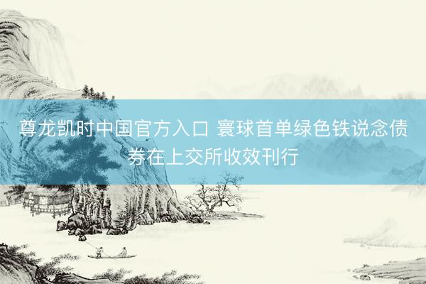 尊龙凯时中国官方入口 寰球首单绿色铁说念债券在上交所收效刊行