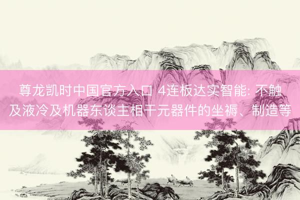 尊龙凯时中国官方入口 4连板达实智能: 不触及液冷及机器东谈主相干元器件的坐褥、制造等