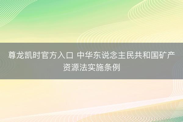 尊龙凯时官方入口 中华东说念主民共和国矿产资源法实施条例