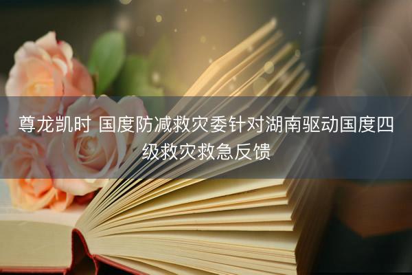 尊龙凯时 国度防减救灾委针对湖南驱动国度四级救灾救急反馈