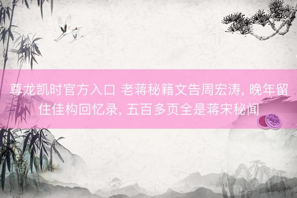 尊龙凯时官方入口 老蒋秘籍文告周宏涛， 晚年留住佳构回忆录， 五百多页全是蒋宋秘闻