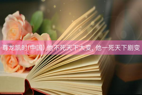 尊龙凯时(中国) 他不死天下大变， 他一死天下剧变