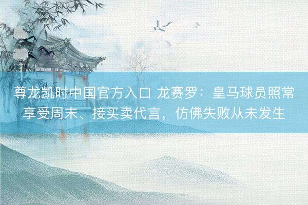 尊龙凯时中国官方入口 龙赛罗：皇马球员照常享受周末、接买卖代言，仿佛失败从未发生