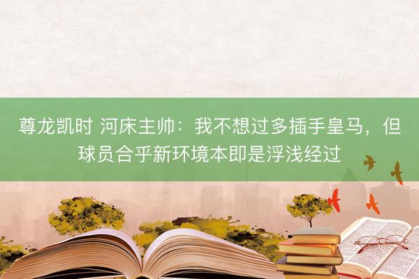 尊龙凯时 河床主帅：我不想过多插手皇马，但球员合乎新环境本即是浮浅经过