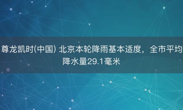 尊龙凯时(中国) 北京本轮降雨基本适度，全市平均降水量29.1毫米