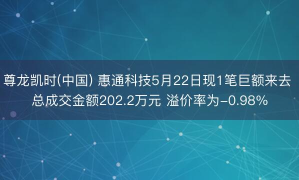 尊龙凯时(中国) 惠通科技5月22日现1笔巨额来去 总成交金额202.2万元 溢价率为-0.98%
