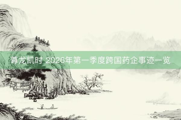 尊龙凯时 2026年第一季度跨国药企事迹一览