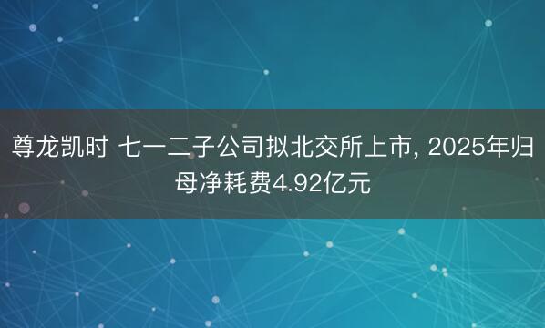 尊龙凯时 七一二子公司拟北交所上市， 2025年归母净耗费4.92亿元