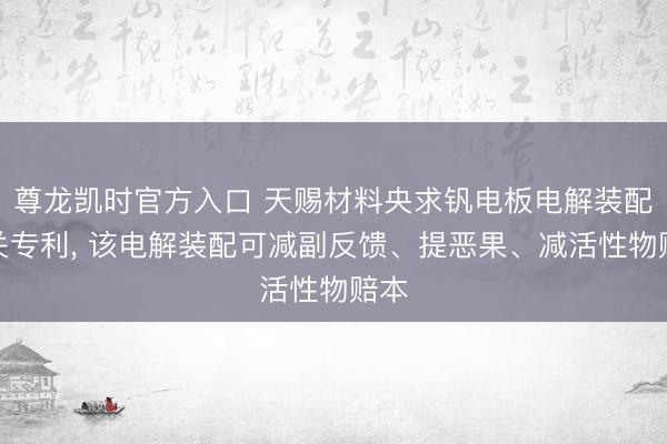 尊龙凯时官方入口 天赐材料央求钒电板电解装配相关专利， 该电解装配可减副反馈、提恶果、减活性物赔本
