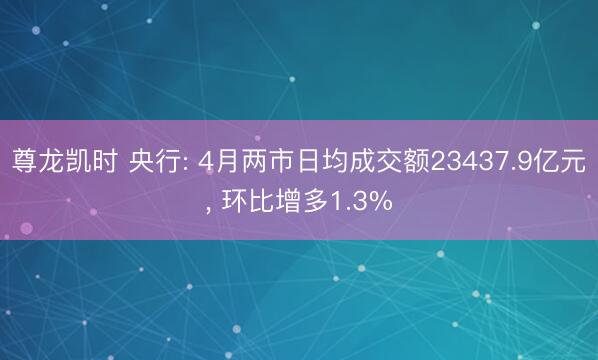 尊龙凯时 央行: 4月两市日均成交额23437.9亿元， 环比增多1.3%
