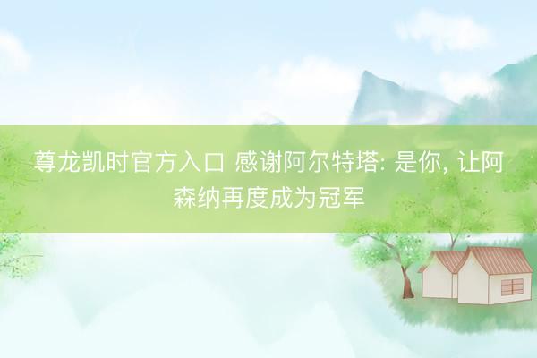 尊龙凯时官方入口 感谢阿尔特塔: 是你， 让阿森纳再度成为冠军