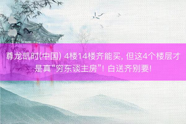 尊龙凯时(中国) 4楼14楼齐能买， 但这4个楼层才是真“穷东谈主房”! 白送齐别要!