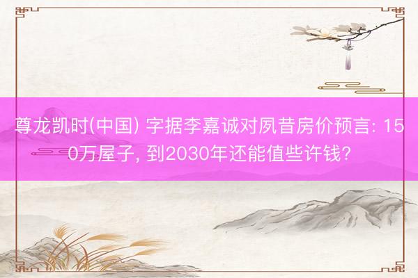 尊龙凯时(中国) 字据李嘉诚对夙昔房价预言: 150万屋子， 到2030年还能值些许钱?