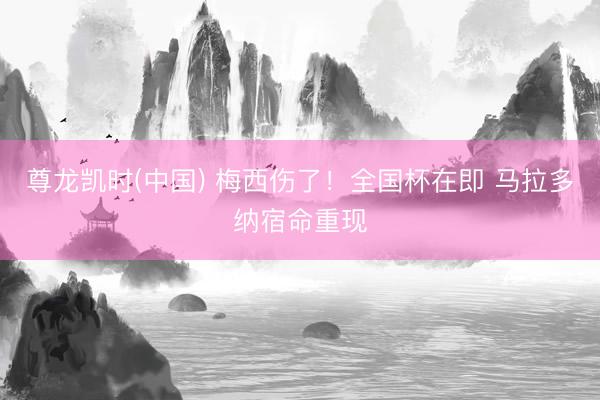 尊龙凯时(中国) 梅西伤了！全国杯在即 马拉多纳宿命重现