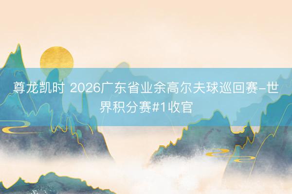 尊龙凯时 2026广东省业余高尔夫球巡回赛-世界积分赛#1收官