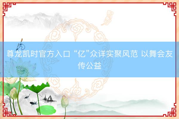 尊龙凯时官方入口 “亿”众详实聚风范 以舞会友传公益