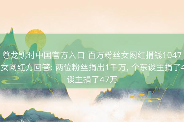 尊龙凯时中国官方入口 百万粉丝女网红捐钱1047万? 女网红方回答: 两位粉丝捐出1千万， 个东谈主捐了47万