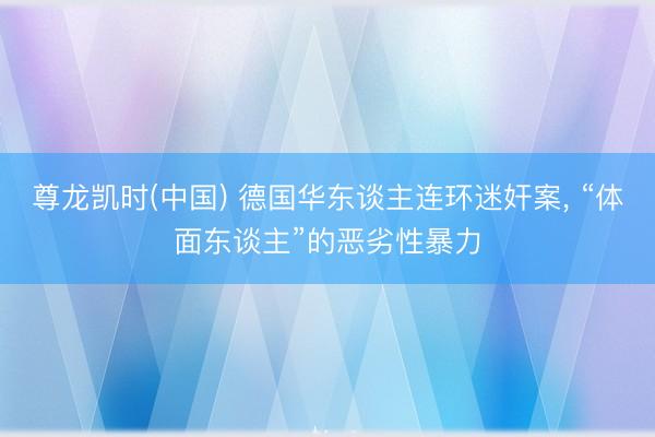 尊龙凯时(中国) 德国华东谈主连环迷奸案， “体面东谈主”的恶劣性暴力